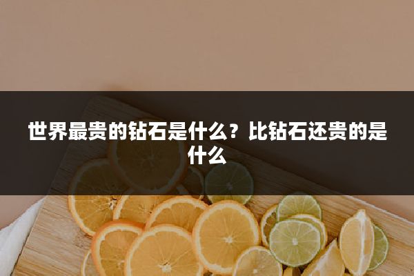 世界最贵的钻石是什么?比钻石还贵的是什么