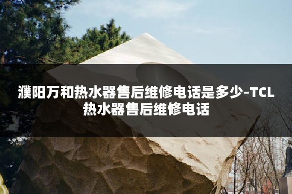 濮阳万和热水器售后维修电话是多少-TCL热水器售后维修电话