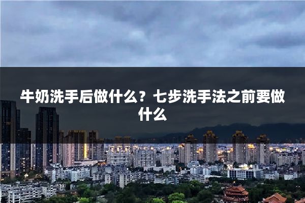 牛奶洗手后做什么?七步洗手法之前要做什么