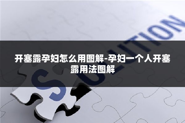 开塞露孕妇怎么用图解-孕妇一个人开塞露用法图解