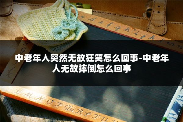 中老年人突然无故狂笑怎么回事-中老年人无故摔倒怎么回事