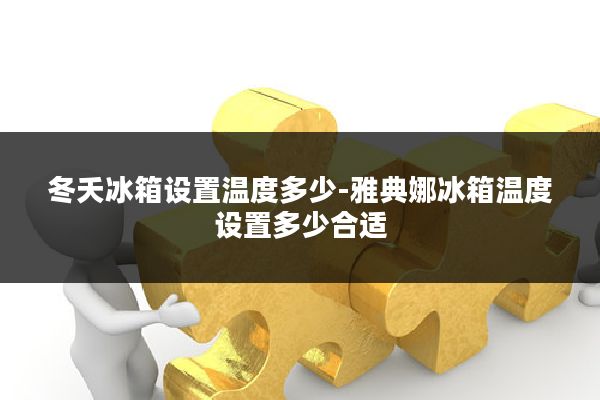 冬夭冰箱设置温度多少-雅典娜冰箱温度设置多少合适