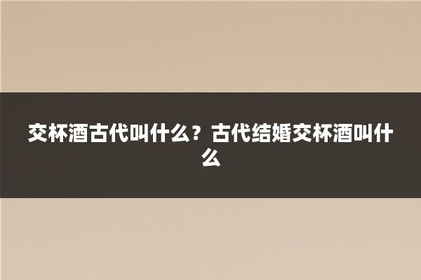 交杯酒古代叫什么？古代结婚交杯酒叫什么