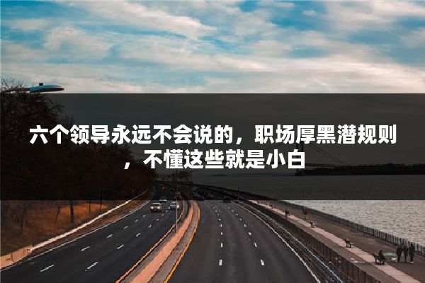 六个领导永远不会说的，职场厚黑潜规则，不懂这些就是小白