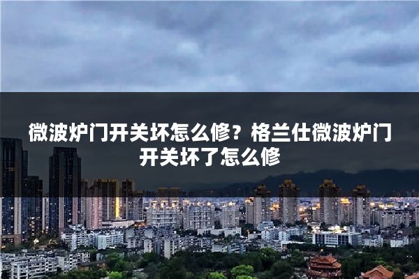 微波炉门开关坏怎么修？格兰仕微波炉门开关坏了怎么修