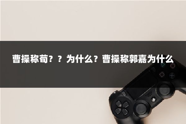 曹操称荀？？为什么？曹操称郭嘉为什么