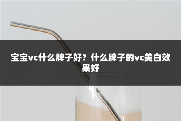 宝宝vc什么牌子好？什么牌子的vc美白效果好