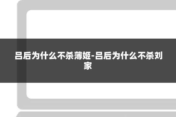 吕后为什么不杀薄姬-吕后为什么不杀刘家