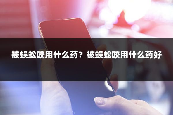 被蜈蚣咬用什么药？被蜈蚣咬用什么药好