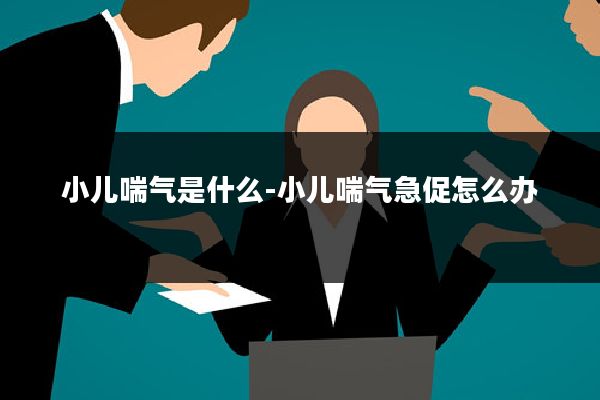 小儿喘气是什么-小儿喘气急促怎么办