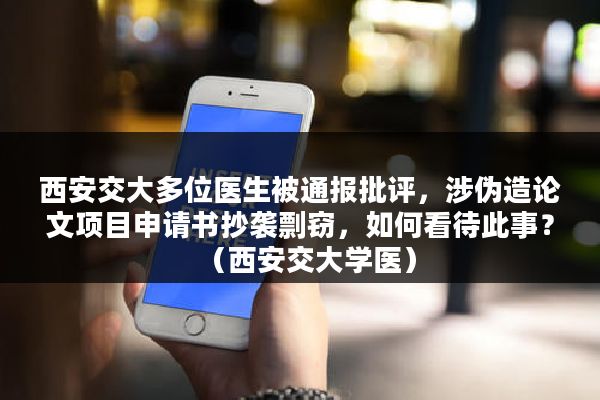 西安交大多位医生被通报批评，涉伪造论文项目申请书抄袭剽窃，如何看待此事？（西安交大学医）
