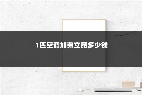 1匹空调加弗立昂多少钱