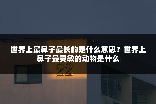 世界上最鼻子最长的是什么意思?世界上鼻子最灵敏的动物是什么