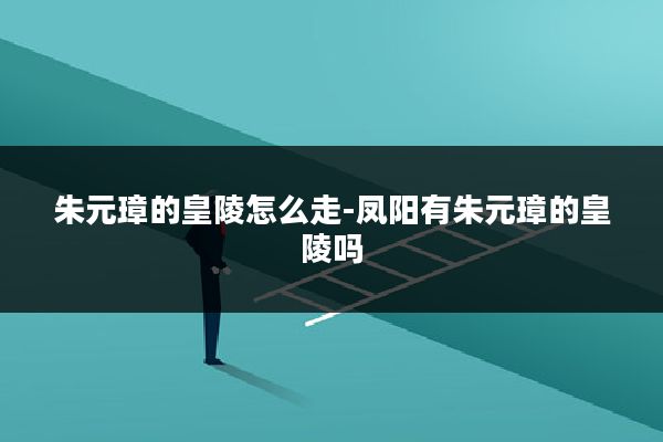 朱元璋的皇陵怎么走-凤阳有朱元璋的皇陵吗