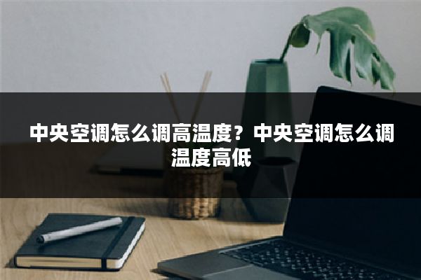 中央空调怎么调高温度?中央空调怎么调温度高低