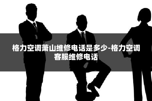 格力空调萧山维修电话是多少-格力空调客服维修电话