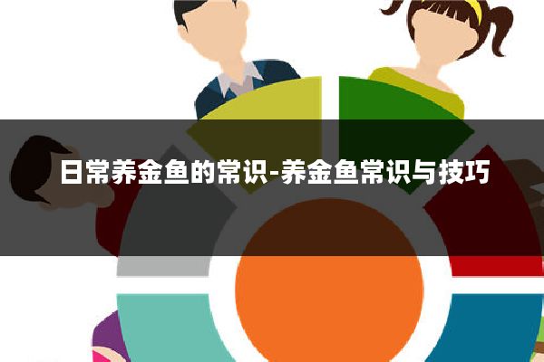 日常养金鱼的常识-养金鱼常识与技巧