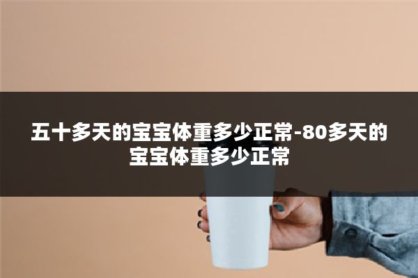 五十多天的宝宝体重多少正常-80多天的宝宝体重多少正常