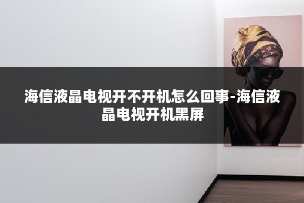 海信液晶电视开不开机怎么回事-海信液晶电视开机黑屏