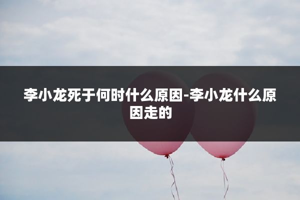 李小龙死于何时什么原因-李小龙什么原因走的