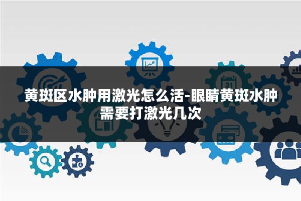 黄斑区水肿用激光怎么活-眼睛黄斑水肿需要打激光几次