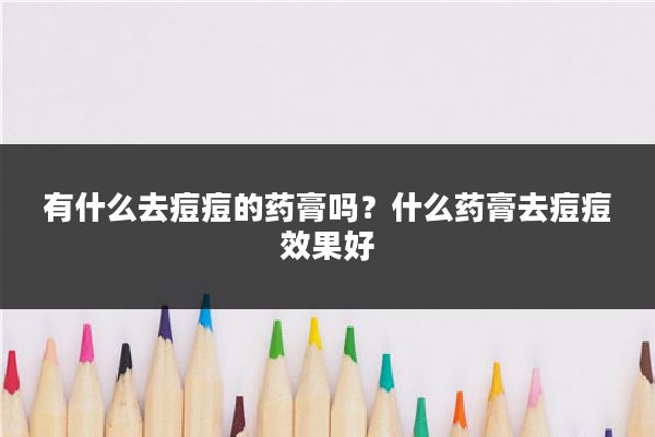 有什么去痘痘的药膏吗?什么药膏去痘痘效果好