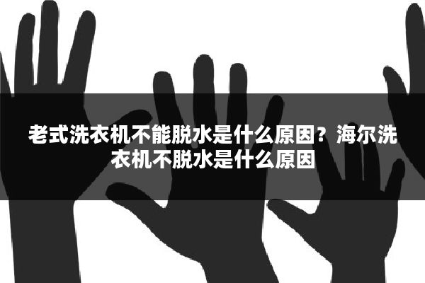老式洗衣机不能脱水是什么原因?海尔洗衣机不脱水是什么原因