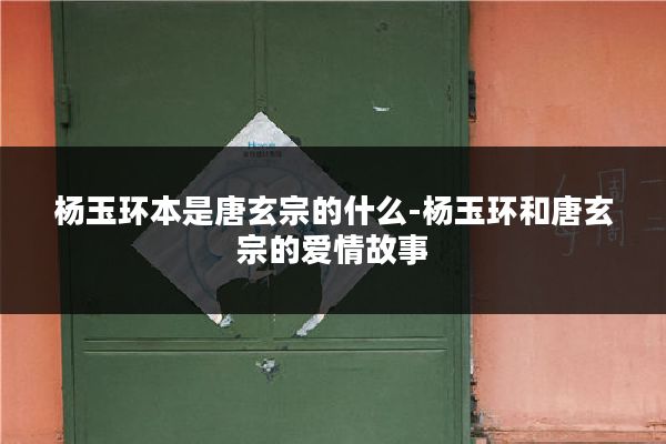 杨玉环本是唐玄宗的什么-杨玉环和唐玄宗的爱情故事
